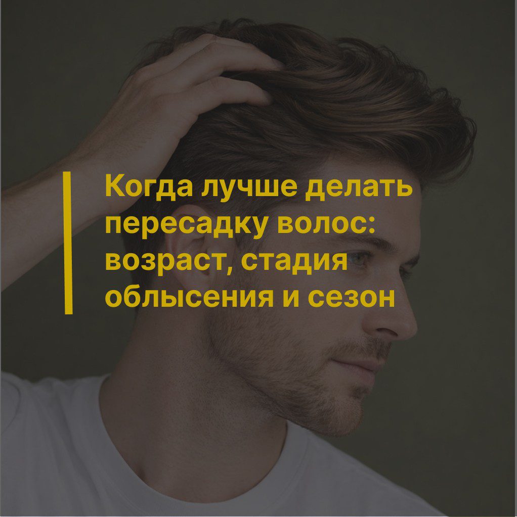 Когда лучше делать пересадку волос: возраст, стадия облысения и сезон